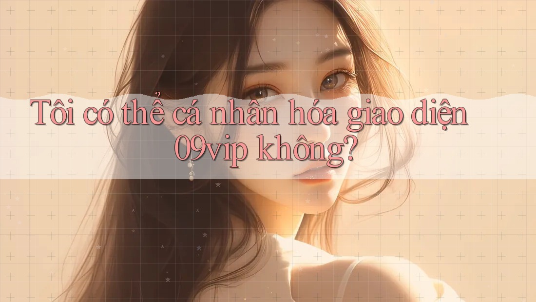 Tôi có thể cá nhân hóa giao diện 09vip không? Tôi có thể cá nhân hóa giao diện 09vip không?