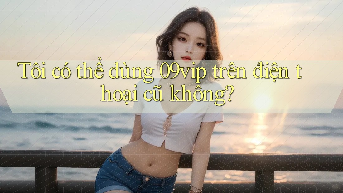 Tôi có thể dùng 09vip trên điện thoại cũ không? Tôi có thể dùng 09vip trên điện thoại cũ không?