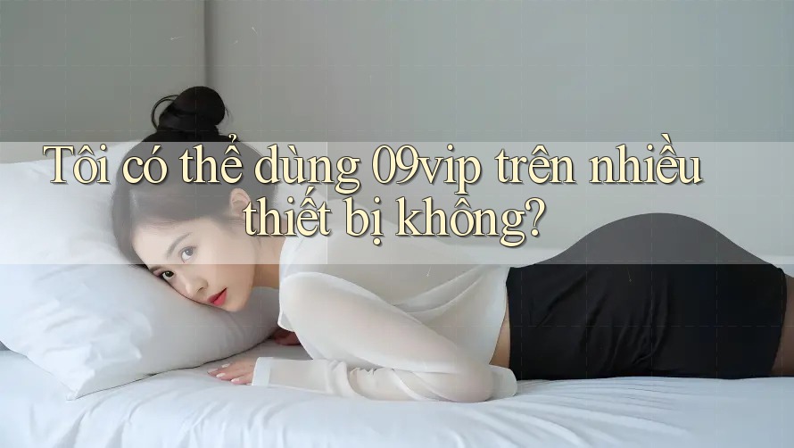 Tôi có thể dùng 09vip trên nhiều thiết bị không?