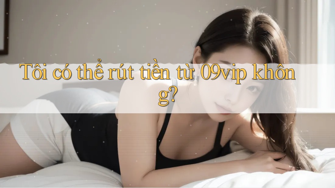 Tôi có thể rút tiền từ 09vip không? Tôi có thể rút tiền từ 09vip không?