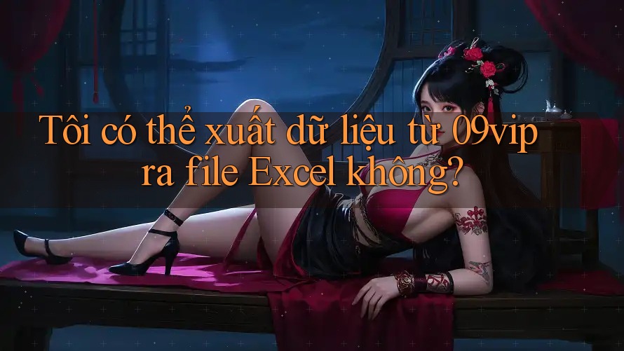 Tôi có thể xuất dữ liệu từ 09vip ra file Excel không? Tôi có thể xuất dữ liệu từ 09vip ra file Excel không?