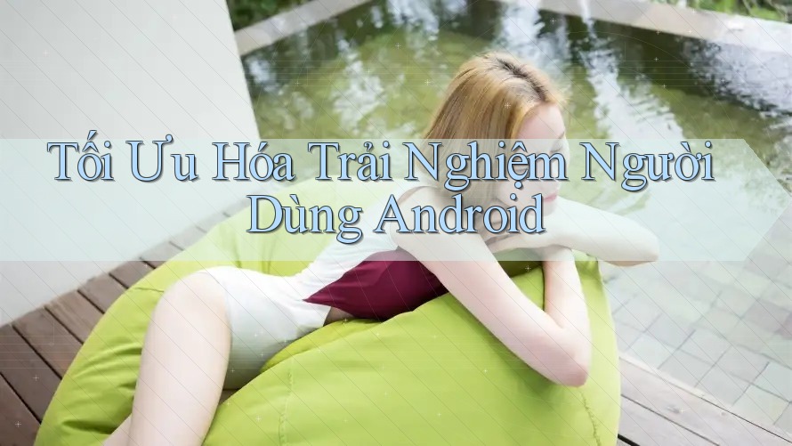 Tối Ưu Hóa Trải Nghiệm Người Dùng Android Tối Ưu Hóa Trải Nghiệm Người Dùng Android