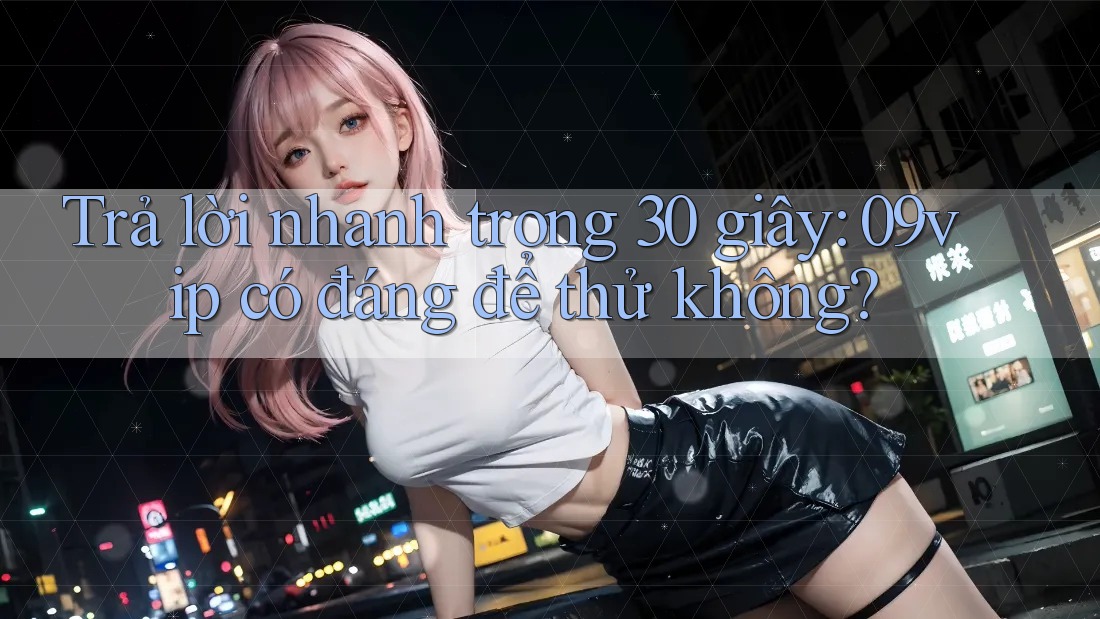 Trả lời nhanh trong 30 giây: 09vip có đáng để thử không? Trả lời nhanh trong 30 giây: 09vip có đáng để thử không?