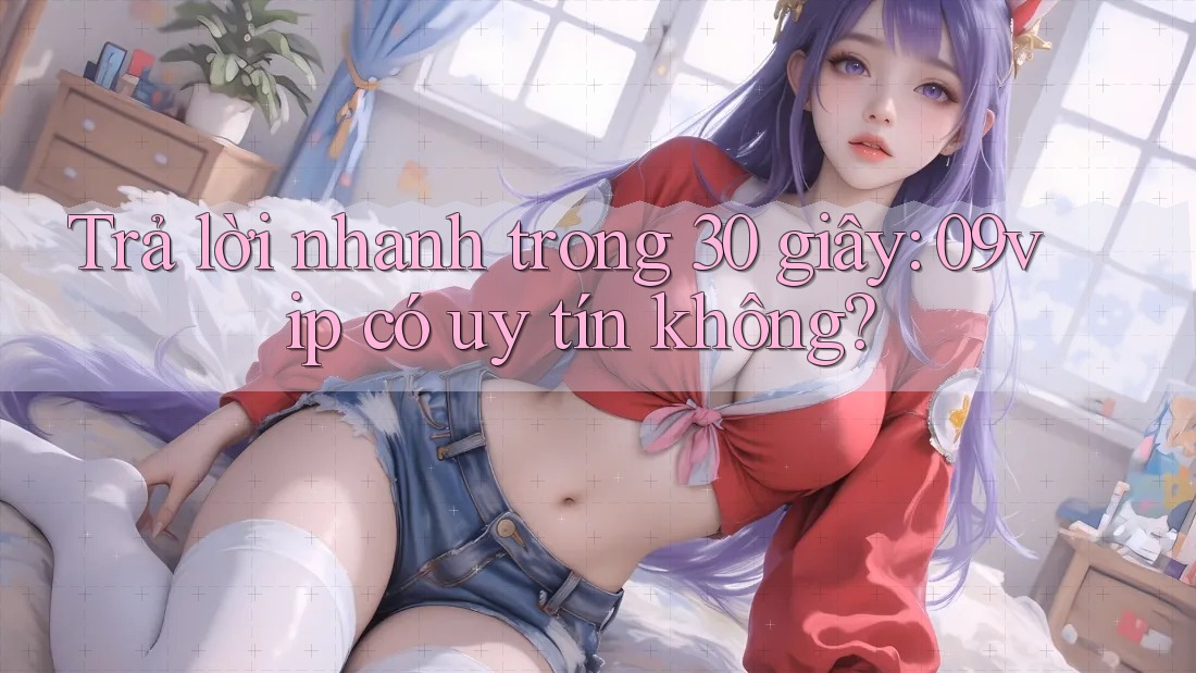 Trả lời nhanh trong 30 giây: 09vip có uy tín không? Trả lời nhanh trong 30 giây: 09vip có uy tín không?
