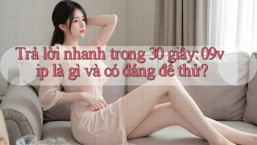 Trả lời nhanh trong 30 giây: 09vip là gì và có đáng để thử? Trả lời nhanh trong 30 giây: 09vip là gì và có đáng để thử?
