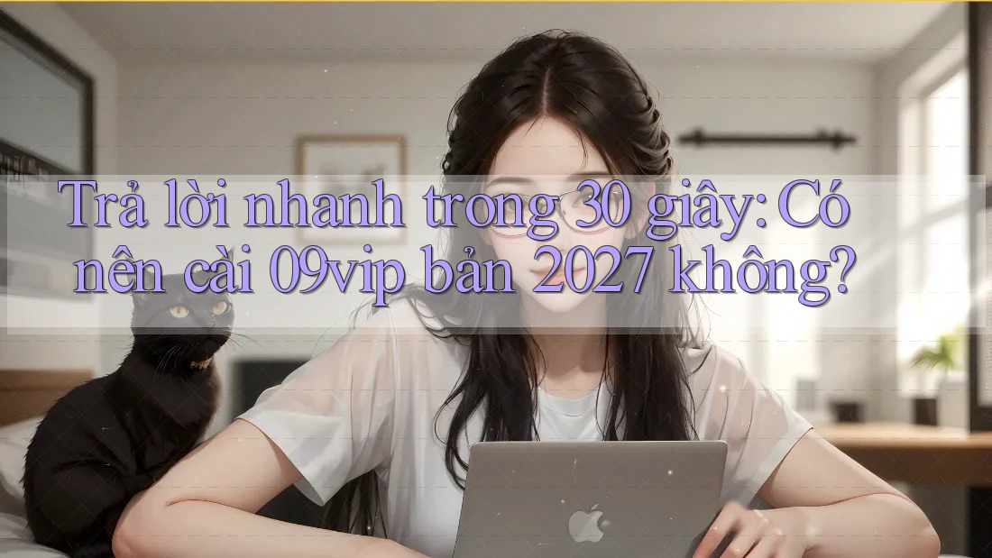 Trả lời nhanh trong 30 giây: Có nên cài 09vip bản 2027 không? Trả lời nhanh trong 30 giây: Có nên cài 09vip bản 2027 không?