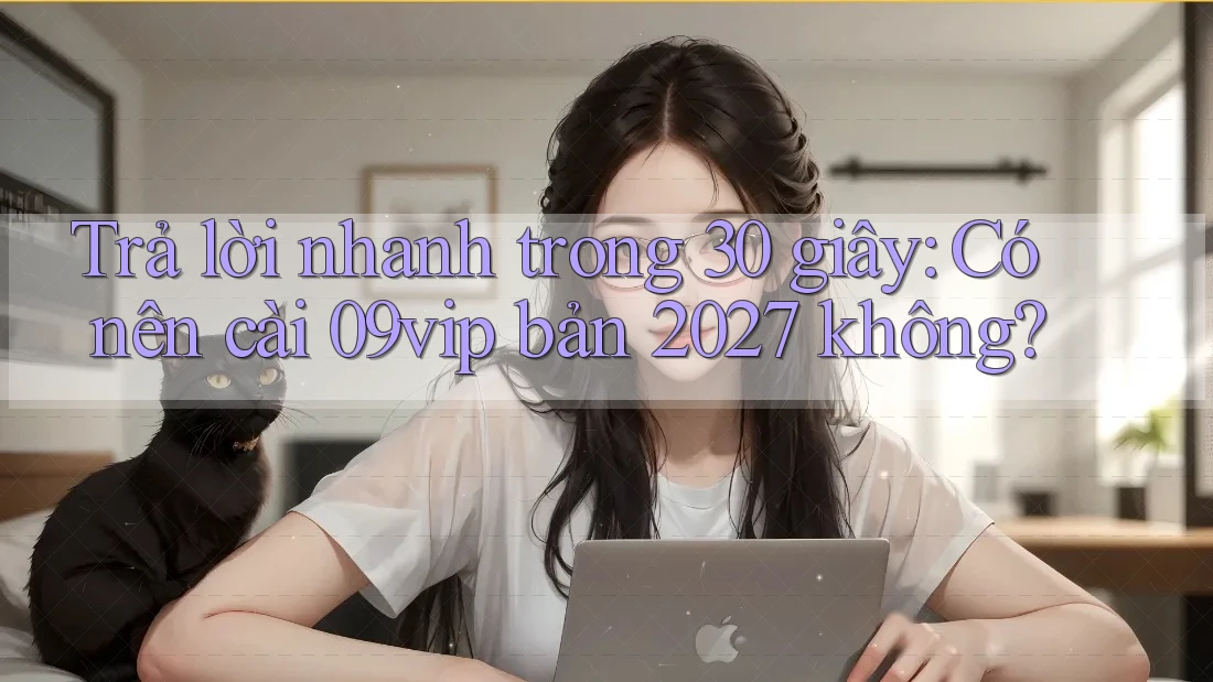 Trả lời nhanh trong 30 giây: Có nên cài 09vip bản 2027 không? Trả lời nhanh trong 30 giây: Có nên cài 09vip bản 2027 không?
