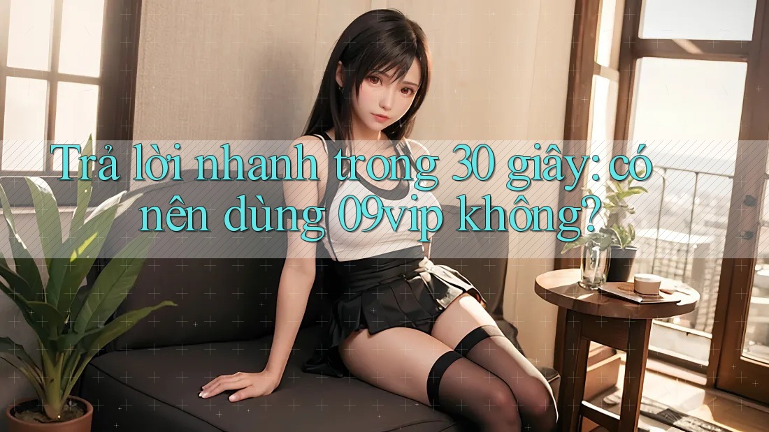 Trả lời nhanh trong 30 giây: có nên dùng 09vip không? Trả lời nhanh trong 30 giây: có nên dùng 09vip không?