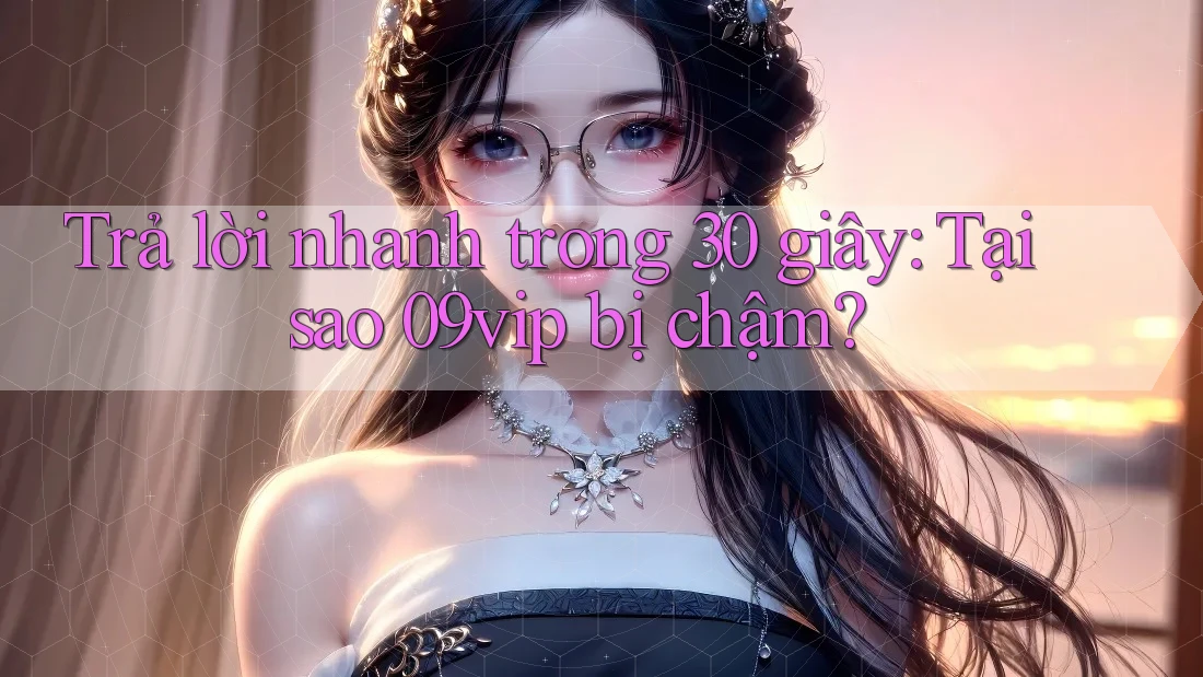 Trả lời nhanh trong 30 giây: Tại sao 09vip bị chậm? Trả lời nhanh trong 30 giây: Tại sao 09vip bị chậm?