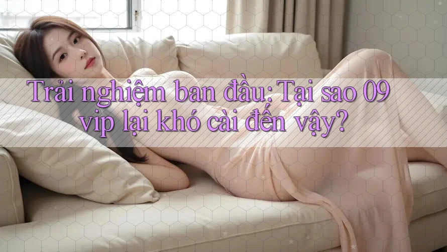 Trải nghiệm ban đầu: Tại sao 09vip lại khó cài đến vậy? Trải nghiệm ban đầu: Tại sao 09vip lại khó cài đến vậy?