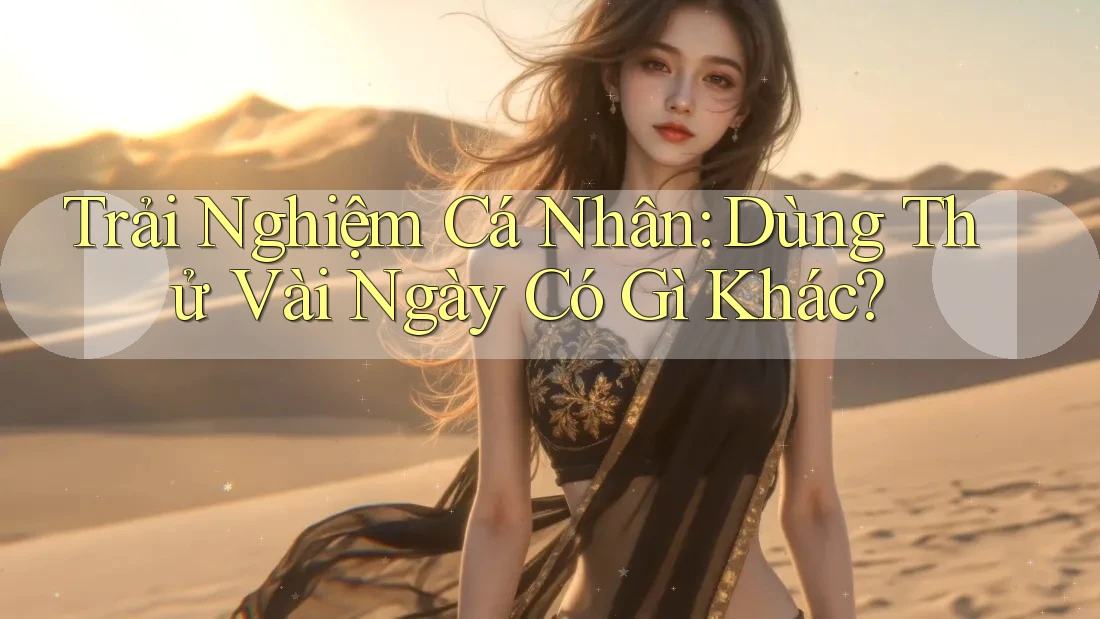 Trải Nghiệm Cá Nhân: Dùng Thử Vài Ngày Có Gì Khác? Trải Nghiệm Cá Nhân: Dùng Thử Vài Ngày Có Gì Khác?