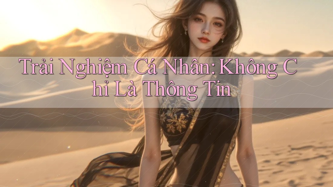 Trải Nghiệm Cá Nhân: Không Chỉ Là Thông Tin Trải Nghiệm Cá Nhân: Không Chỉ Là Thông Tin