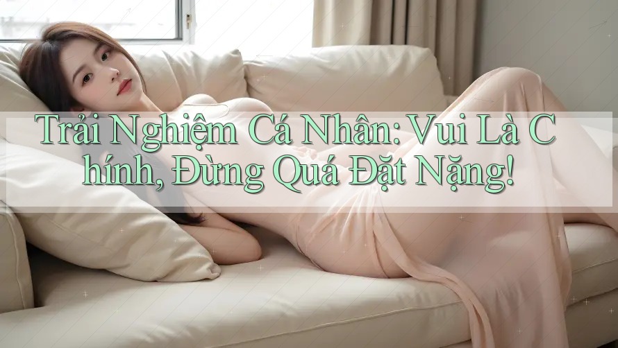 Trải Nghiệm Cá Nhân: Vui Là Chính, Đừng Quá Đặt Nặng!