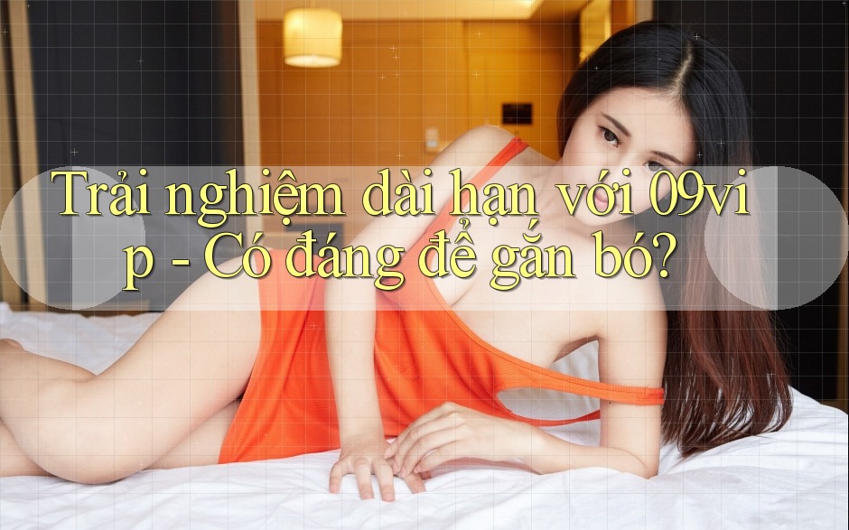 Trải nghiệm dài hạn với 09vip - Có đáng để gắn bó?