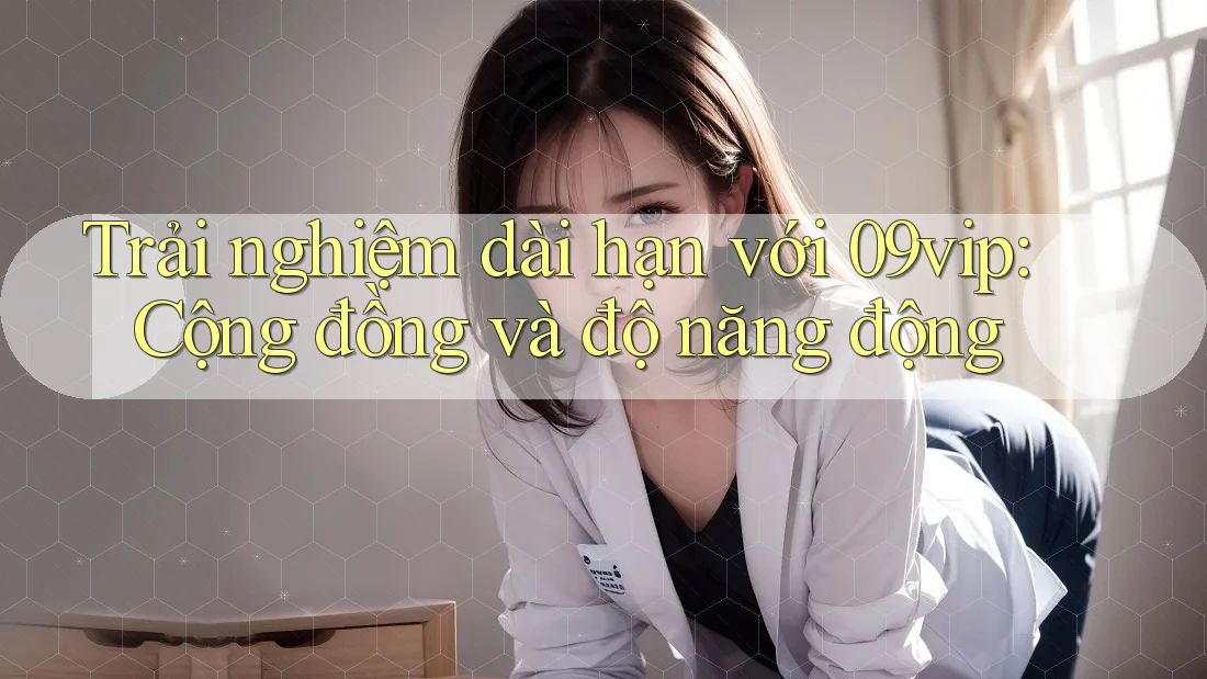 Trải nghiệm dài hạn với 09vip: Cộng đồng và độ năng động