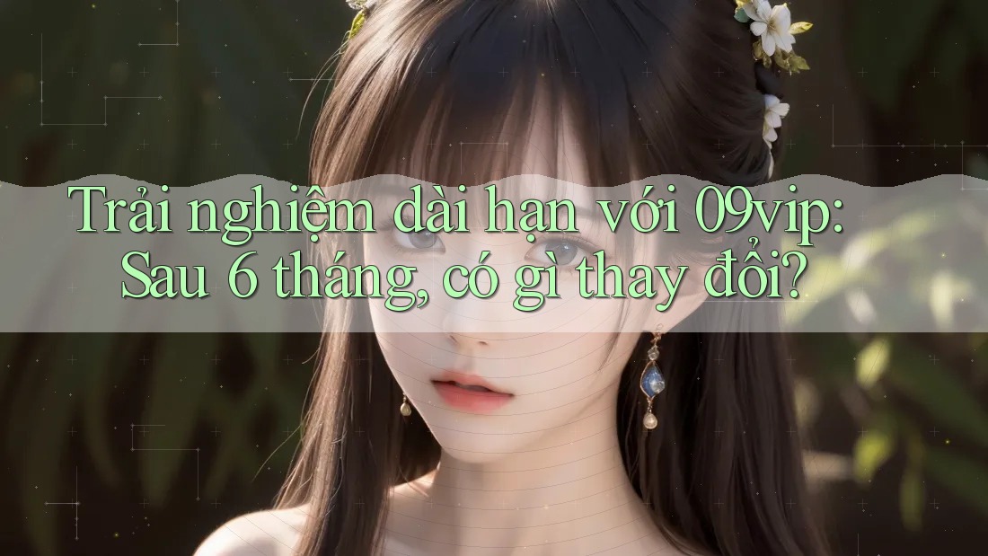 Trải nghiệm dài hạn với 09vip: Sau 6 tháng, có gì thay đổi? Trải nghiệm dài hạn với 09vip: Sau 6 tháng, có gì thay đổi?