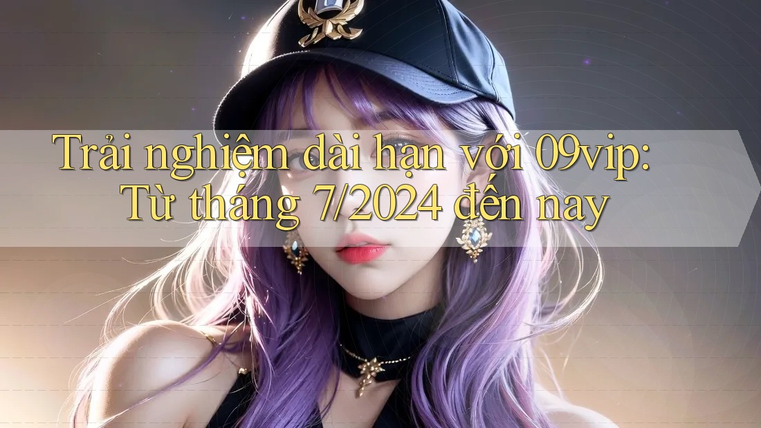 Trải nghiệm dài hạn với 09vip: Từ tháng 7/2024 đến nay Trải nghiệm dài hạn với 09vip: Từ tháng 7/2024 đến nay