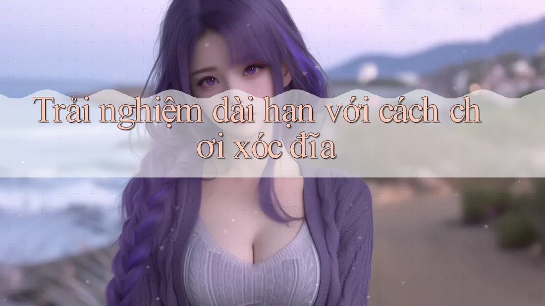 Trải nghiệm dài hạn với cách chơi xóc đĩa Trải nghiệm dài hạn với cách chơi xóc đĩa