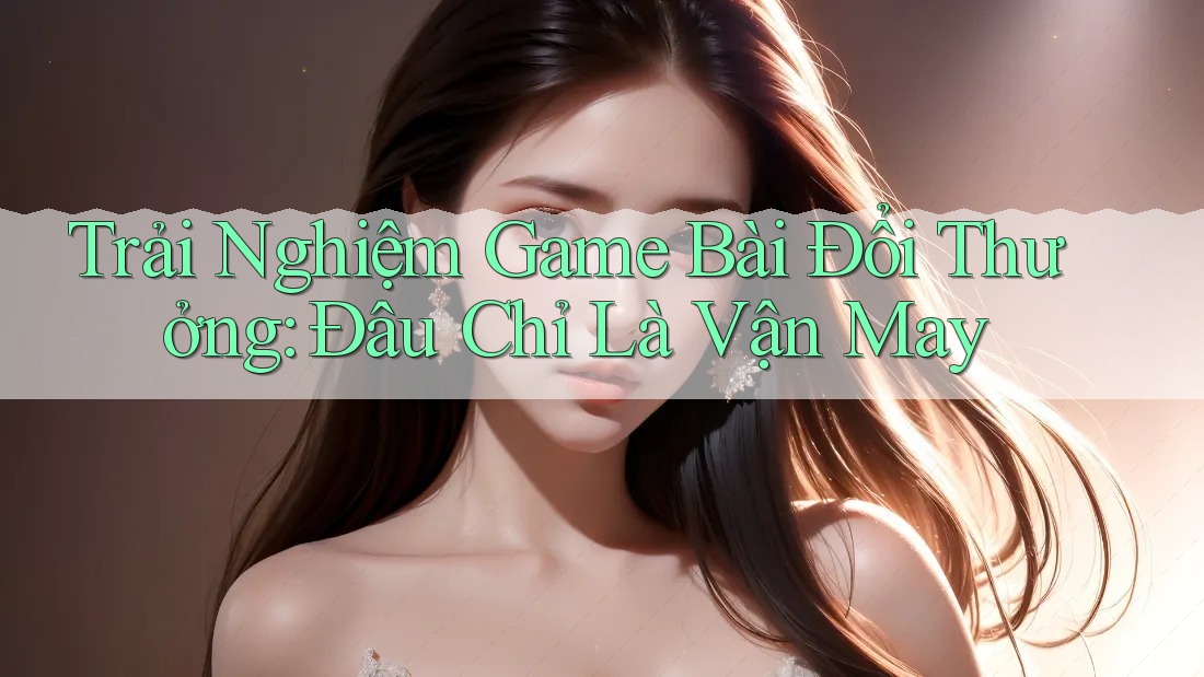 Trải Nghiệm Game Bài Đổi Thưởng: Đâu Chỉ Là Vận May Trải Nghiệm Game Bài Đổi Thưởng: Đâu Chỉ Là Vận May