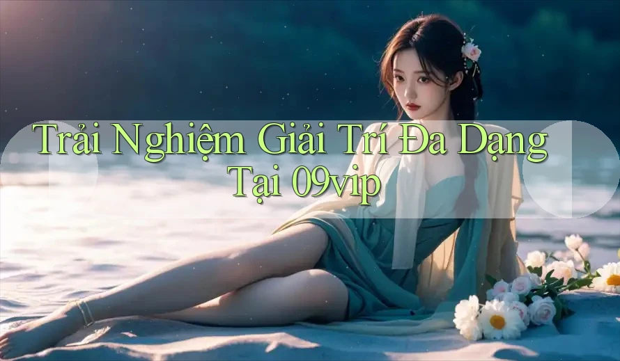 Trải Nghiệm Giải Trí Đa Dạng Tại 09vip Trải Nghiệm Giải Trí Đa Dạng Tại 09vip
