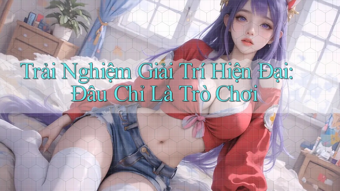 Trải Nghiệm Giải Trí Hiện Đại: Đâu Chỉ Là Trò Chơi Trải Nghiệm Giải Trí Hiện Đại: Đâu Chỉ Là Trò Chơi