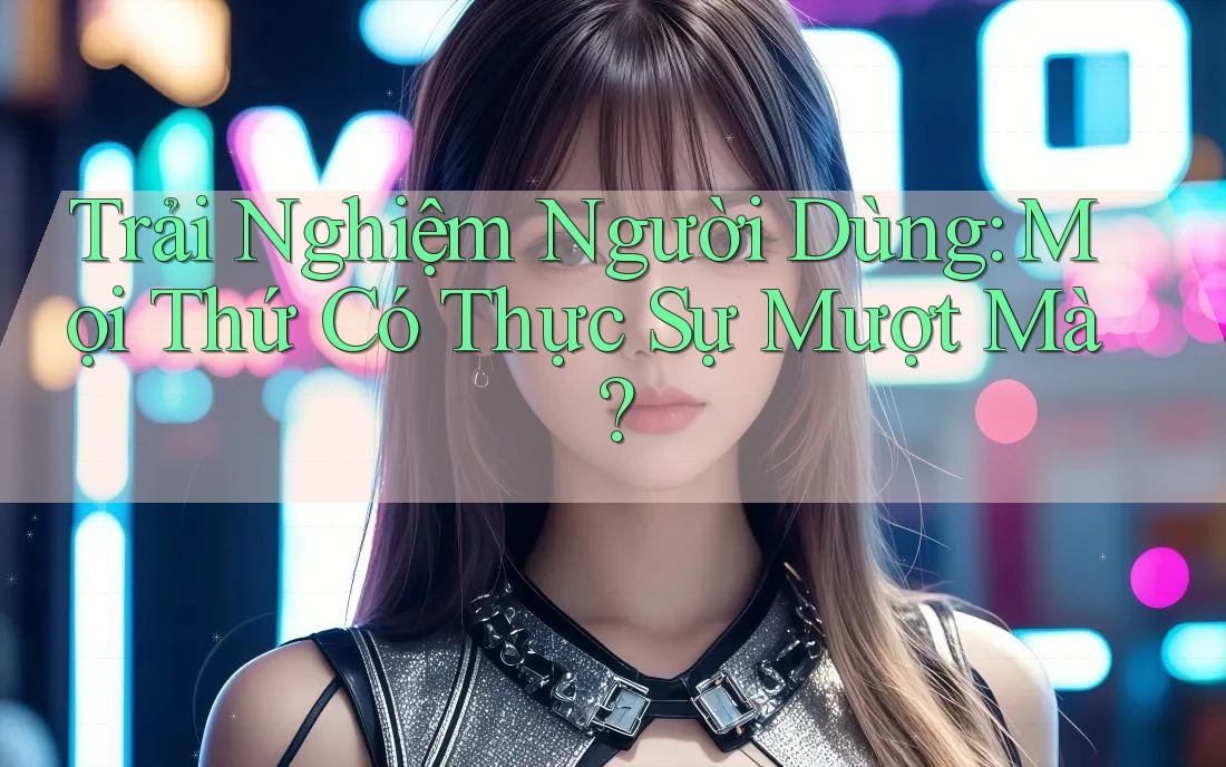 Trải nghiệm người dùng: Mọi thứ có thực sự mượt mà? Trải nghiệm người dùng: Mọi thứ có thực sự mượt mà?