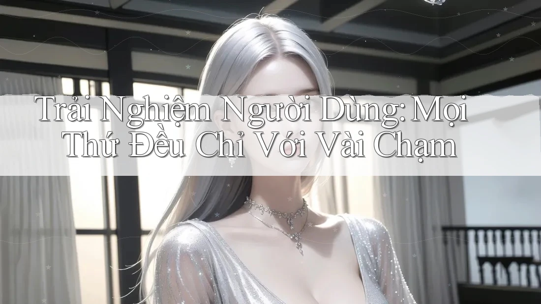 Trải Nghiệm Người Dùng: Mọi Thứ Đều Chỉ Với Vài Chạm Trải Nghiệm Người Dùng: Mọi Thứ Đều Chỉ Với Vài Chạm