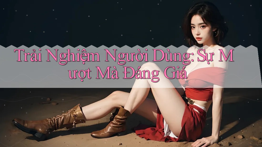 Trải Nghiệm Người Dùng: Sự Mượt Mà Đáng Giá Trải Nghiệm Người Dùng: Sự Mượt Mà Đáng Giá