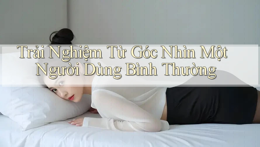 Trải Nghiệm Từ Góc Nhìn Một Người Dùng Bình Thường Trải Nghiệm Từ Góc Nhìn Một Người Dùng Bình Thường