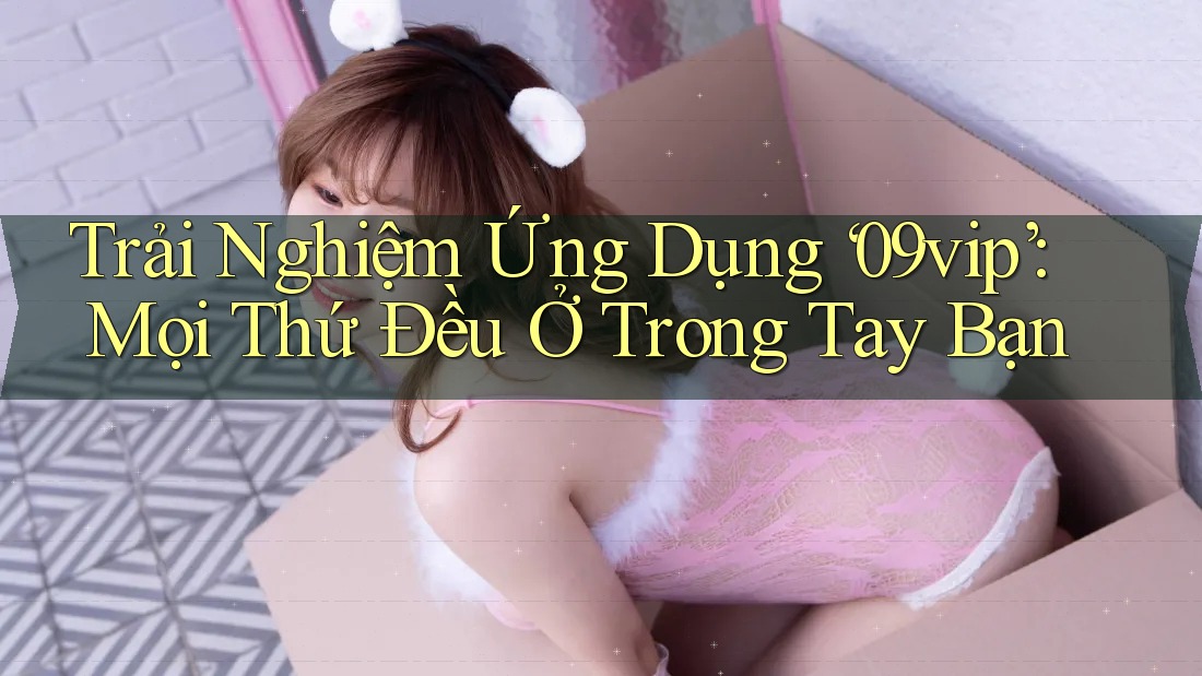 Trải Nghiệm Ứng Dụng ‘09vip’: Mọi Thứ Đều Ở Trong Tay Bạn Trải Nghiệm Ứng Dụng ‘09vip’: Mọi Thứ Đều Ở Trong Tay Bạn