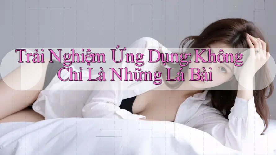 Trải Nghiệm Ứng Dụng: Không Chỉ Là Những Lá Bài Trải Nghiệm Ứng Dụng: Không Chỉ Là Những Lá Bài