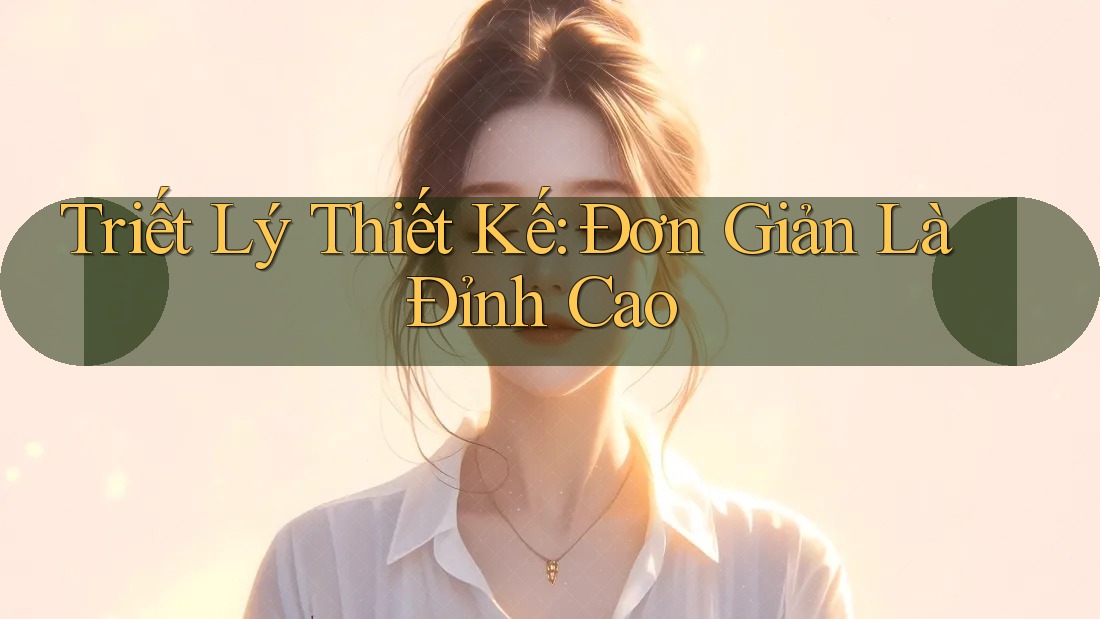 Triết Lý Thiết Kế: Đơn Giản Là Đỉnh Cao Triết Lý Thiết Kế: Đơn Giản Là Đỉnh Cao