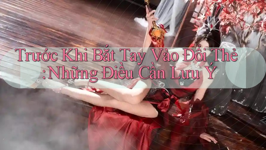 Trước Khi Bắt Tay Vào Đổi Thẻ: Những Điều Cần Lưu Ý Trước Khi Bắt Tay Vào Đổi Thẻ: Những Điều Cần Lưu Ý