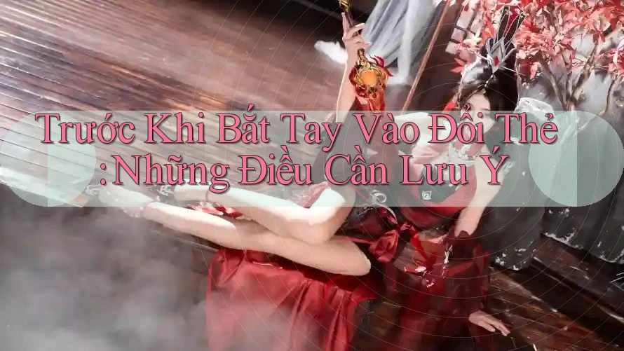 Trước Khi Bắt Tay Vào Đổi Thẻ: Những Điều Cần Lưu Ý