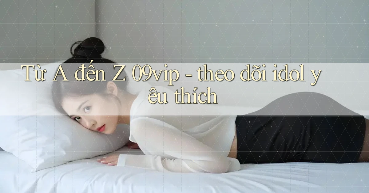 Từ A đến Z 09vip   theo dõi idol yêu thích