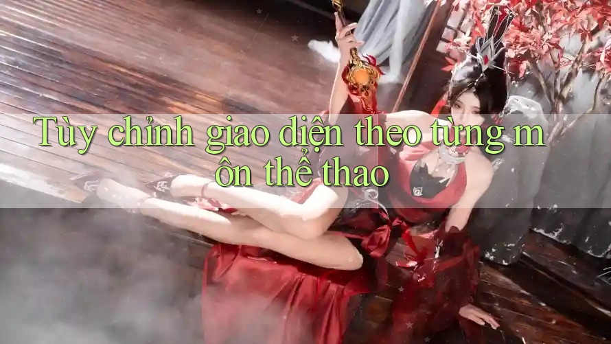 Tùy chỉnh giao diện theo từng môn thể thao Tùy chỉnh giao diện theo từng môn thể thao