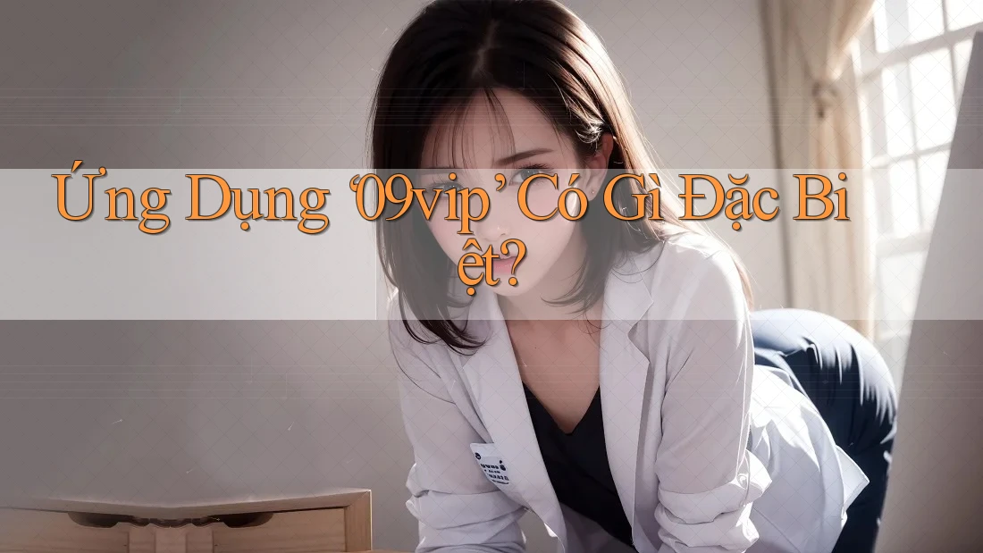 Ứng Dụng ‘09vip’ Có Gì Đặc Biệt? Ứng Dụng ‘09vip’ Có Gì Đặc Biệt?