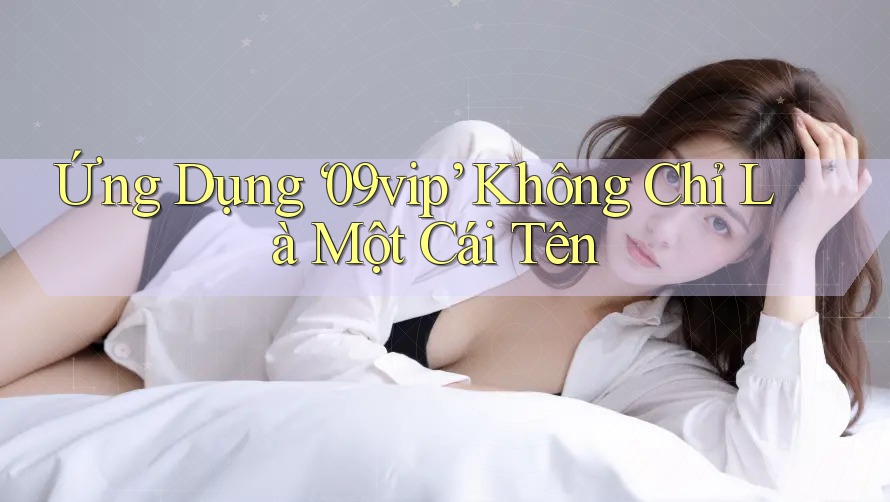 Ứng Dụng ‘09vip’ Không Chỉ Là Một Cái Tên Ứng Dụng ‘09vip’ Không Chỉ Là Một Cái Tên