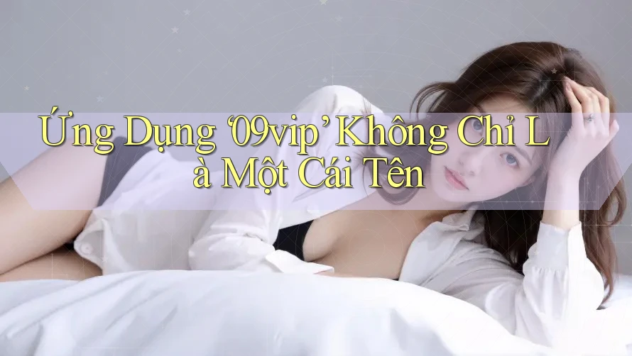 Ứng Dụng 09vip: Không Chỉ Là Một Cái Tên