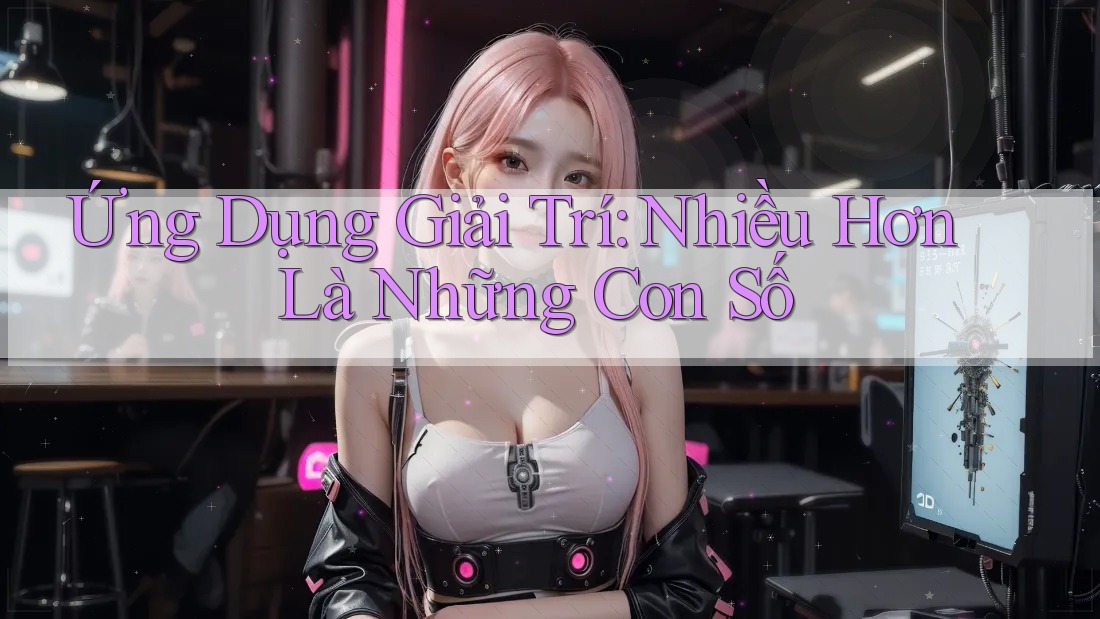 Ứng Dụng Giải Trí: Nhiều Hơn Là Những Con Số Ứng Dụng Giải Trí: Nhiều Hơn Là Những Con Số
