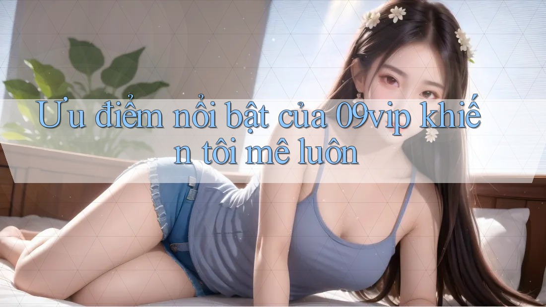 Ưu điểm nổi bật của 09vip khiến tôi mê luôn