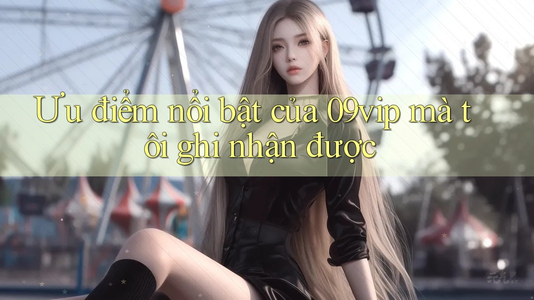 Ưu điểm nổi bật của 09vip mà tôi ghi nhận được Ưu điểm nổi bật của 09vip mà tôi ghi nhận được