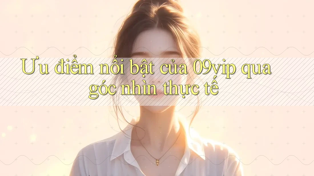 Ưu điểm nổi bật của 09vip qua góc nhìn thực tế Ưu điểm nổi bật của 09vip qua góc nhìn thực tế
