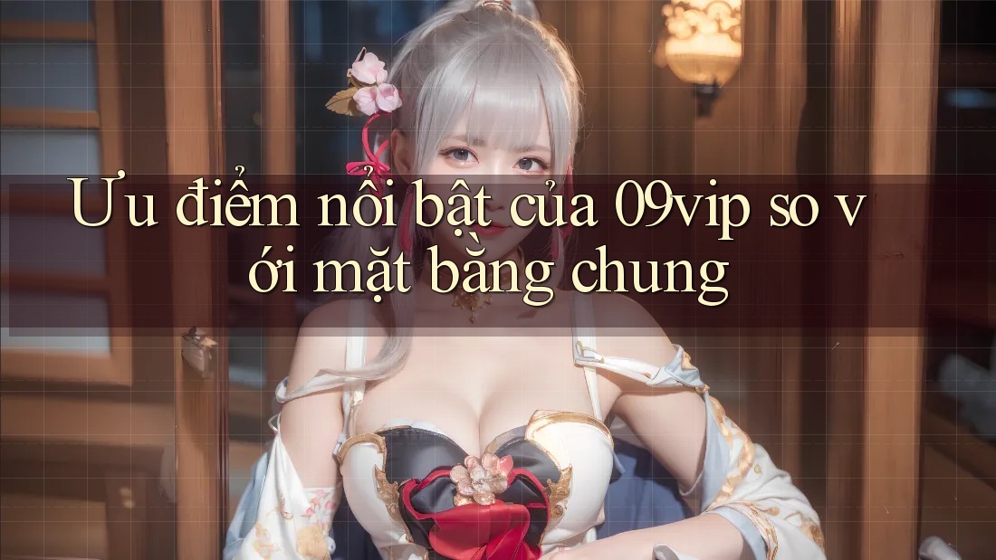 Ưu điểm nổi bật của 09vip so với mặt bằng chung Ưu điểm nổi bật của 09vip so với mặt bằng chung