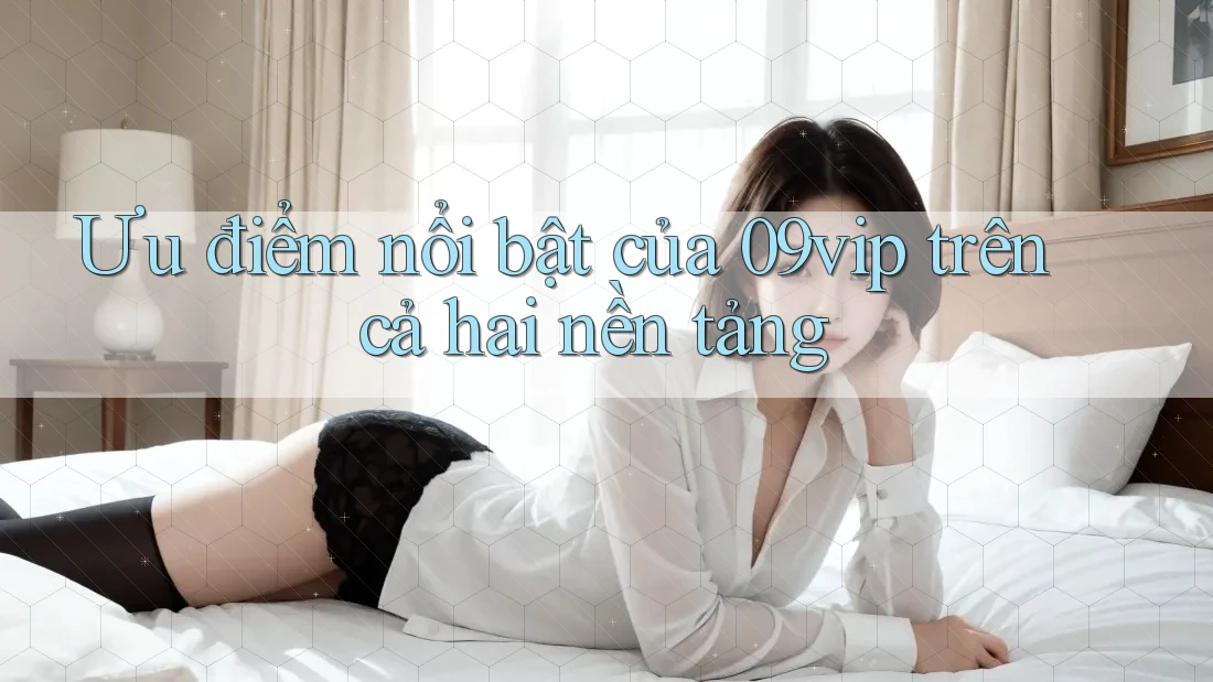 Ưu điểm nổi bật của 09vip trên cả hai nền tảng Ưu điểm nổi bật của 09vip trên cả hai nền tảng