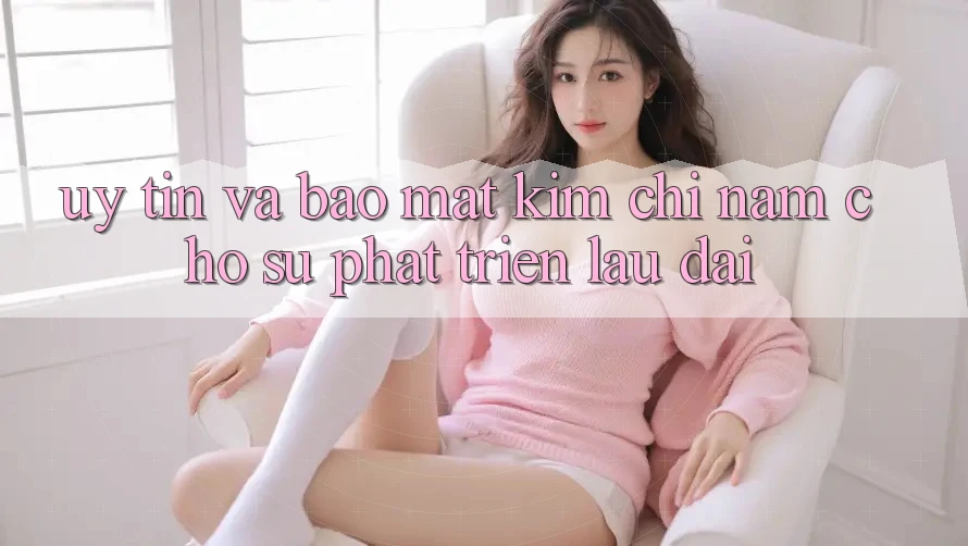 Uy Tín Và Bảo Mật - Kim Chỉ Nam Cho Sự Phát Triển Lâu dài Uy Tín Và Bảo Mật - Kim Chỉ Nam Cho Sự Phát Triển Lâu dài