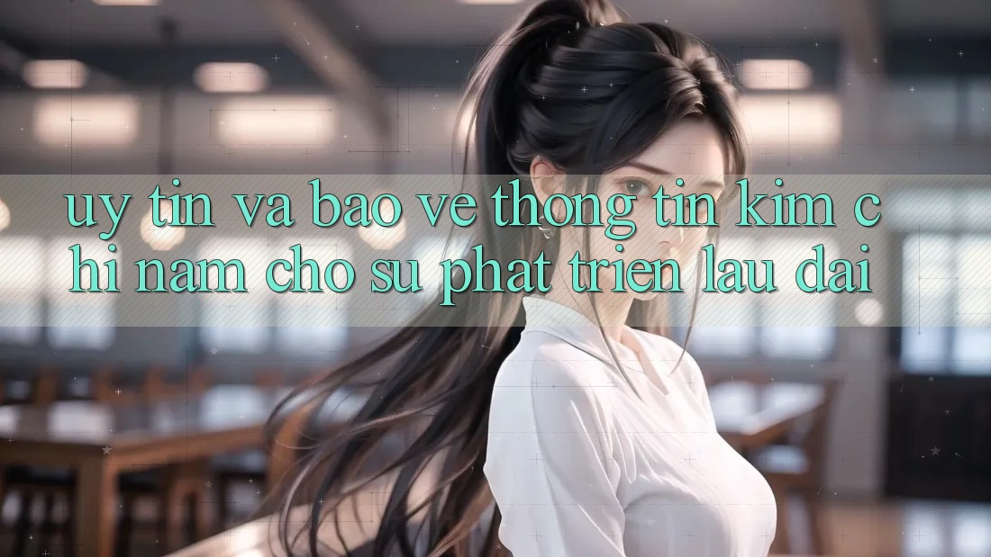 Uy Tín Và Bảo vệ thông tin - Kim Chỉ Nam Cho Sự Phát Triển Lâu dài Uy Tín Và Bảo vệ thông tin - Kim Chỉ Nam Cho Sự Phát Triển Lâu dài