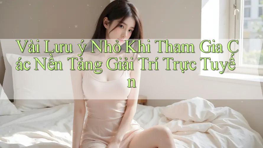 Vài Lưu ý Nhỏ Khi Tham Gia Các Nền Tảng Giải Trí Trực Tuyến Vài Lưu ý Nhỏ Khi Tham Gia Các Nền Tảng Giải Trí Trực Tuyến