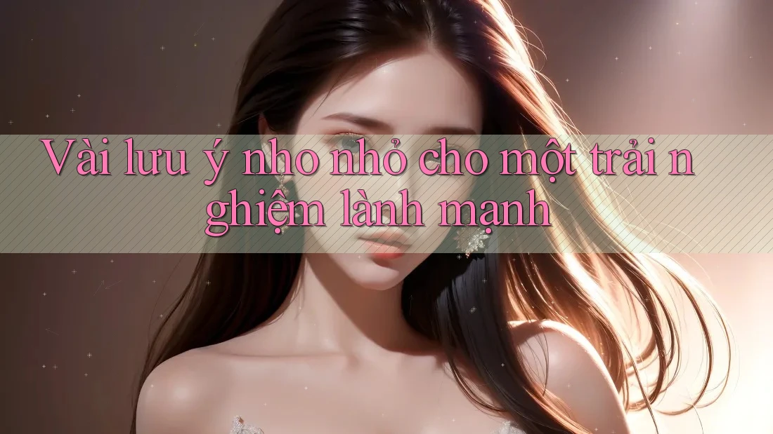 Vài lưu ý nho nhỏ cho một trải nghiệm lành mạnh Vài lưu ý nho nhỏ cho một trải nghiệm lành mạnh