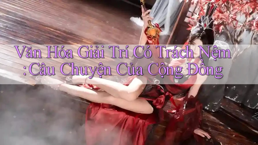 Văn Hóa Giải Trí Có Trách Nệm: Câu Chuyện Của Cộng Đồng Văn Hóa Giải Trí Có Trách Nệm: Câu Chuyện Của Cộng Đồng